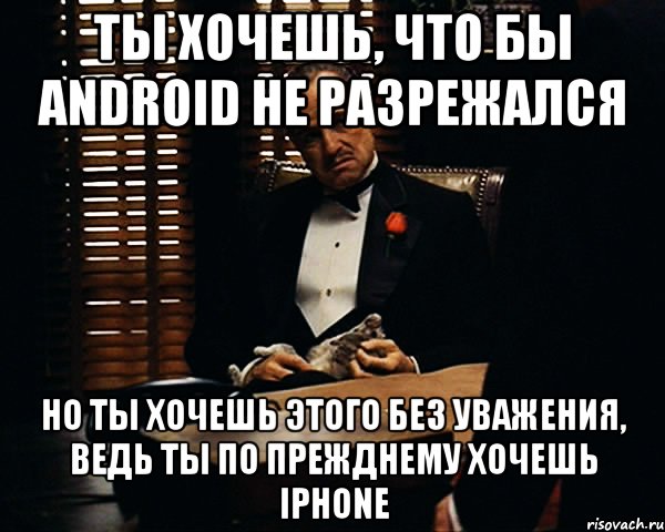 Ты хочешь, что бы Android не разрежался Но ты хочешь этого без уважения, ведь ты по прежднему хочешь iPhone, Мем Дон Вито Корлеоне