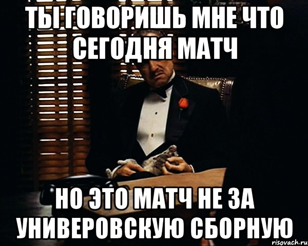 ты говоришь мне что сегодня матч но это матч не за универовскую сборную, Мем Дон Вито Корлеоне