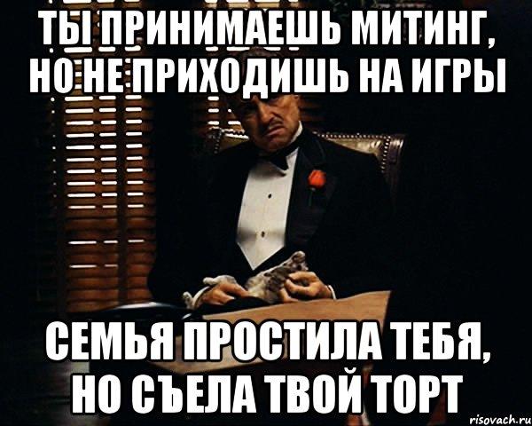 Ты принимаешь митинг, но не приходишь на игры Семья простила тебя, но съела твой торт, Мем Дон Вито Корлеоне