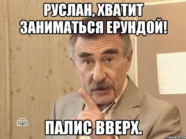 РУСЛАН, ХВАТИТ ЗАНИМАТЬСЯ ЕРУНДОЙ! ПАЛИС ВВЕРХ., Мем Каневский (Но это уже совсем другая история)