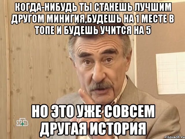 КОГДА-НИБУДЬ ТЫ СТАНЕШЬ ЛУЧШИМ ДРУГОМ МИНИГИЯ,БУДЕШЬ НА 1 МЕСТЕ В ТОПЕ И БУДЕШЬ УЧИТСЯ НА 5 НО ЭТО УЖЕ СОВСЕМ ДРУГАЯ ИСТОРИЯ, Мем Каневский (Но это уже совсем другая история)