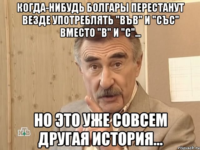 Когда-нибудь болгары перестанут везде употреблять "във" и "със" вместо "в" и "с"... но это уже совсем другая история..., Мем Каневский (Но это уже совсем другая история)