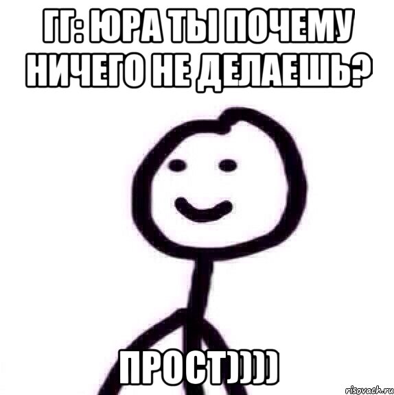 ГГ: Юра ты почему ничего не делаешь? Прост))))