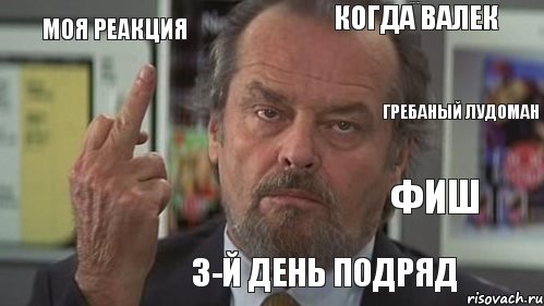 Моя реакция когда Валек зовет на катушку    3-й день подряд Гребаный лудоман Фиш