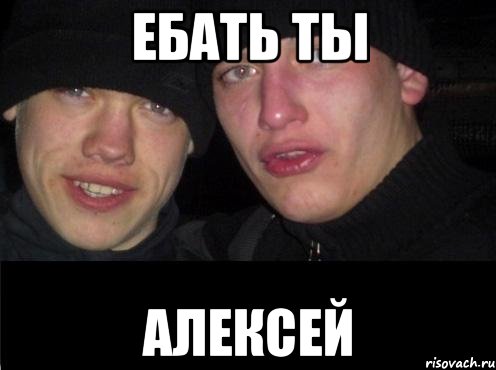 Ебать ты Алексей