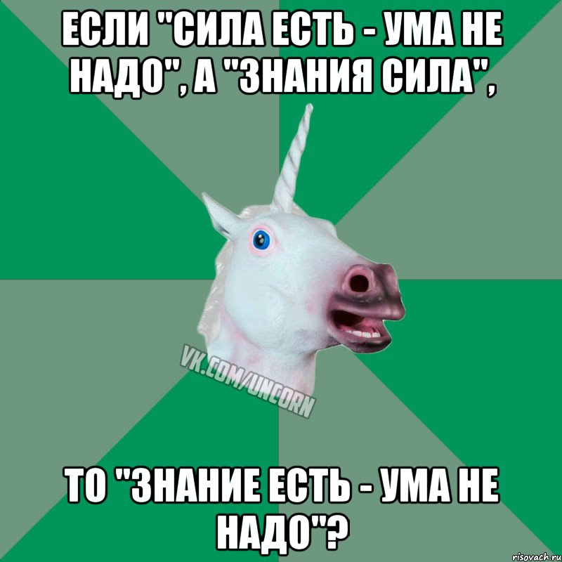 если "сила есть - ума не надо", а "знания сила", то "знание есть - ума не надо"?