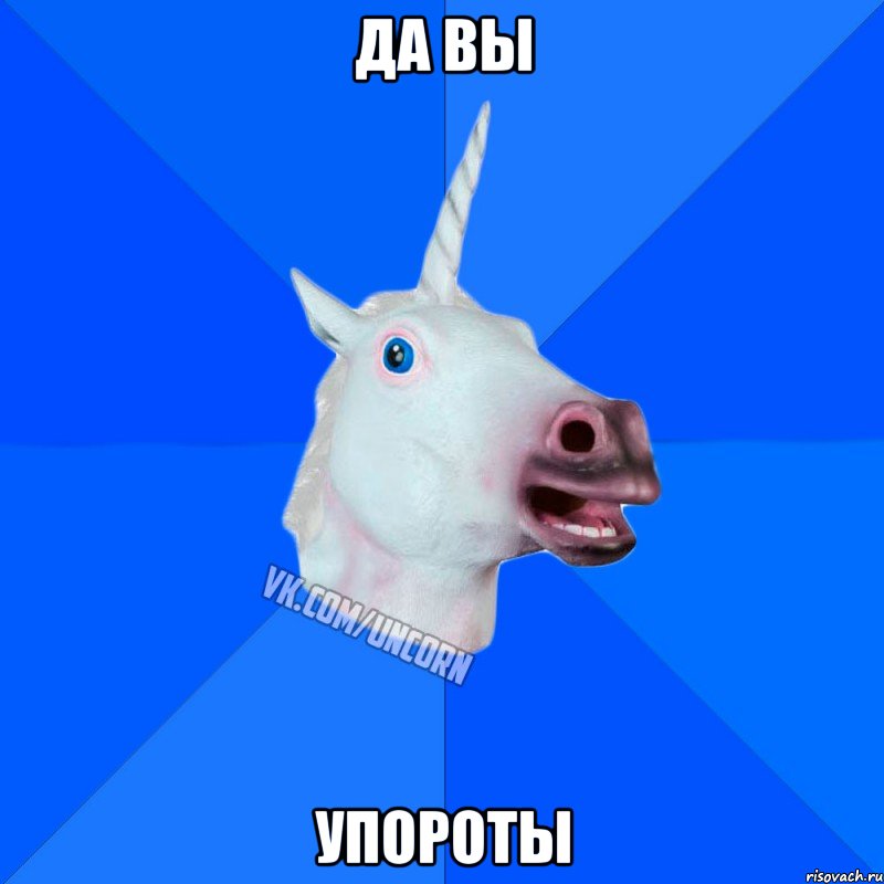 Да вы упороты