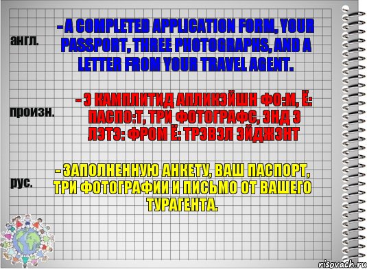 - A completed application form, your passport, three photographs, and a letter from your travel agent. - э камплитид апликэйшн фо:м, ё: паспо:т, три фотографс, энд э лэтэ: фром ё: трэвэл эйджэнт - Заполненную анкету, Ваш паспорт, три фотографии и письмо от Вашего турагента., Комикс  Перевод с английского