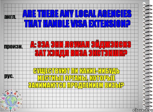 Are there any local agencies that handle visa extension? а: зэа эни лоукал эйджэнсиз зат хэндл виза экстэншн? Существуют ли какие-нибудь местные органы, которые занимаются продлением визы?