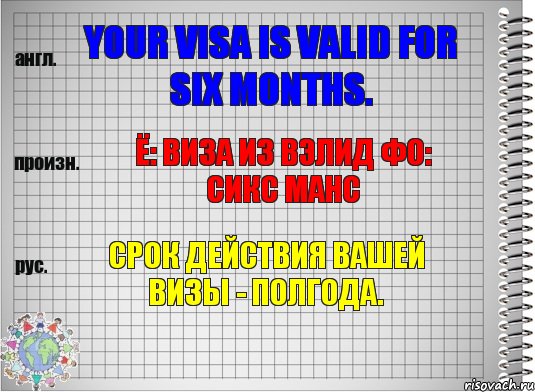 Your visa is valid for six months. ё: виза из вэлид фо: сикс манс Срок действия Вашей визы - полгода.