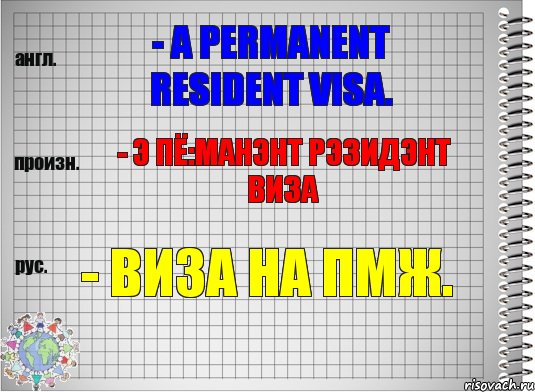 - a permanent resident visa. - э пё:манэнт рэзидэнт виза - виза на ПМЖ.