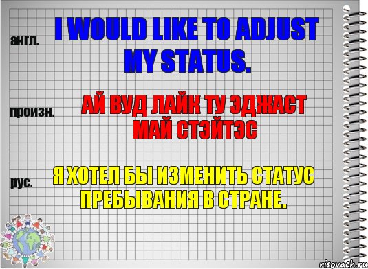 I would like to adjust my status. ай вуд лайк ту эджаст май стэйтэс Я хотел бы изменить статус пребывания в стране.