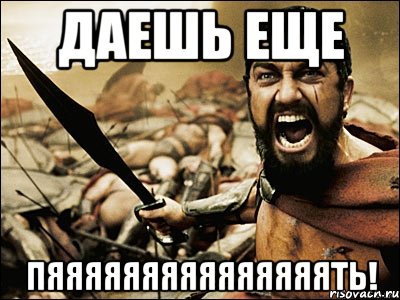 ДАЕШЬ ЕЩЕ ПЯЯЯЯЯЯЯЯЯЯЯЯЯЯЯТЬ!, Мем Это Спарта
