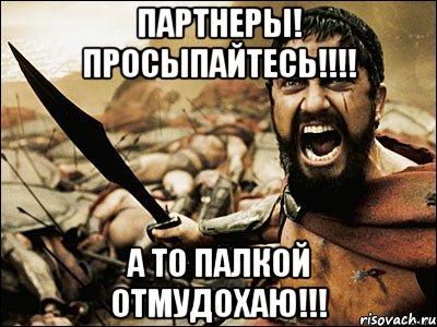 Партнеры! Просыпайтесь!!!! А то палкой отмудохаю!!!, Мем Это Спарта