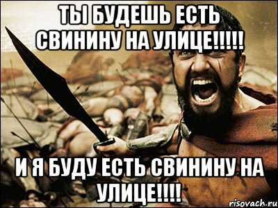 ТЫ БУДЕШЬ ЕСТЬ СВИНИНУ НА УЛИЦЕ!!!!! И Я БУДУ ЕСТЬ СВИНИНУ НА УЛИЦЕ!!!!, Мем Это Спарта