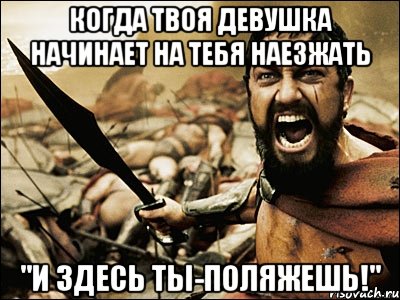 Когда твоя девушка начинает на тебя наезжать "И здесь ты-поляжешь!", Мем Это Спарта