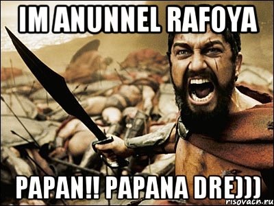 im anunnel Rafoya PAPAN!! PAPANA DRE))), Мем Это Спарта