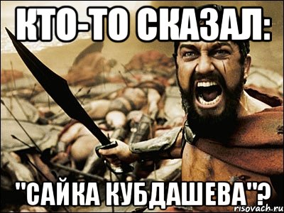 кто-то сказал: "сайка кубдашева"?, Мем Это Спарта