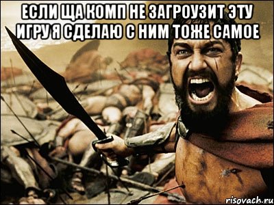 если ща комп не загроузит эту игру я сделаю с ним тоже самое , Мем Это Спарта