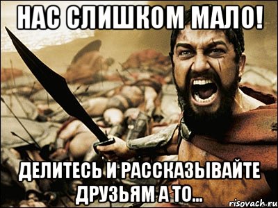 Нас слишком мало! Делитесь и рассказывайте друзьям а то..., Мем Это Спарта