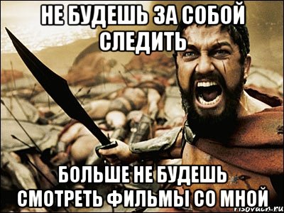 Не будешь за собой следить Больше не будешь смотреть фильмы со мной, Мем Это Спарта