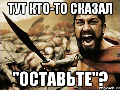 тут кто-то сказал "оставьте"?, Мем Это Спарта