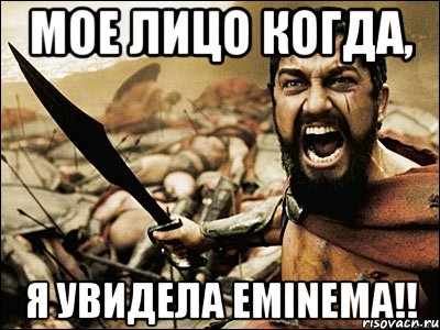 Мое лицо когда, Я увидела Eminema!!, Мем Это Спарта