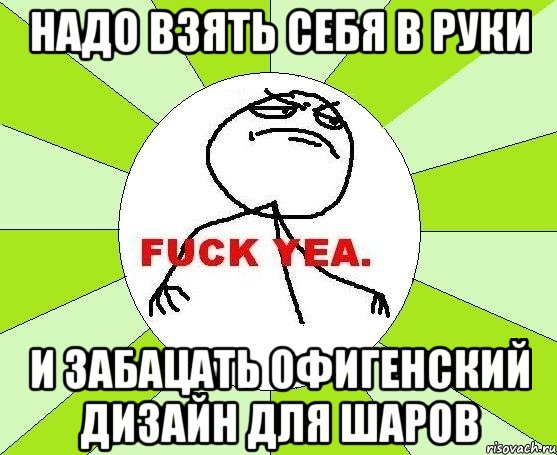 Надо взять себя в руки и забацать офигенский дизайн для шаров, Мем фак е