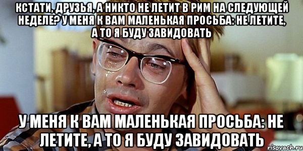 Кстати, друзья, а никто не летит в Рим на следующей неделе? У меня к вам маленькая просьба: не летите, а то я буду завидовать У меня к вам маленькая просьба: не летите, а то я буду завидовать, Мем Шурик (птичку жалко)