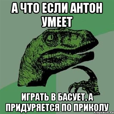 А что если Антон умеет играть в басует, а придуряется по приколу, Мем Филосораптор