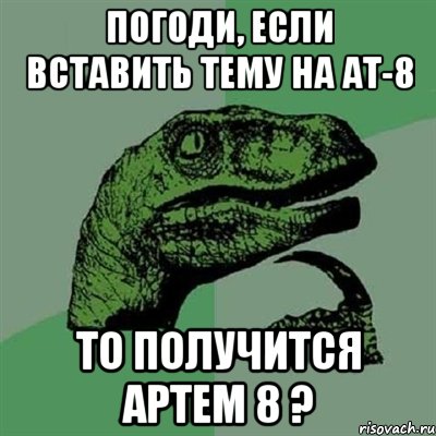 Погоди, если вставить тему на АТ-8 ТО получится АрТем 8 ?, Мем Филосораптор