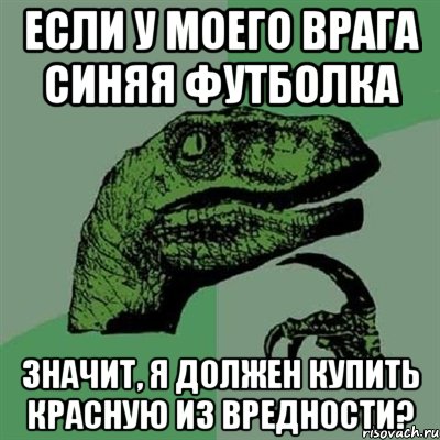 Если у моего врага синяя футболка значит, я должен купить красную из вредности?, Мем Филосораптор