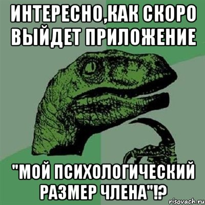 интересно,как скоро выйдет приложение "мой психологический размер члена"!?, Мем Филосораптор