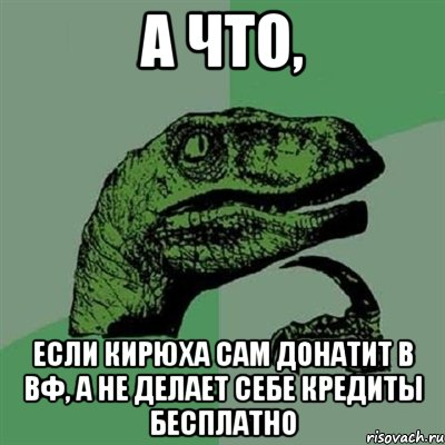 А ЧТО, ЕСЛИ КИРЮХА САМ ДОНАТИТ В ВФ, А НЕ ДЕЛАЕТ СЕБЕ КРЕДИТЫ БЕСПЛАТНО, Мем Филосораптор