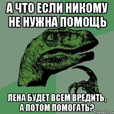 А что если никому не нужна помощь Лена будет всем вредить, а потом помогать?, Мем Филосораптор