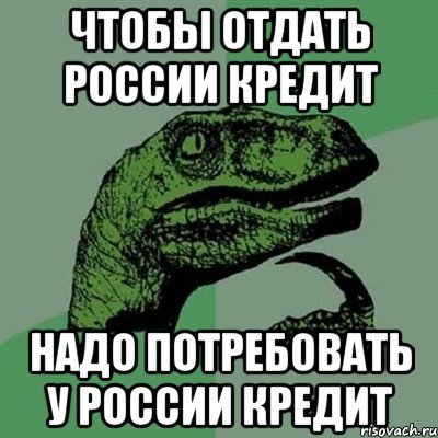 ЧТОБЫ ОТДАТЬ РОССИИ КРЕДИТ НАДО ПОТРЕБОВАТЬ У РОССИИ КРЕДИТ, Мем Филосораптор