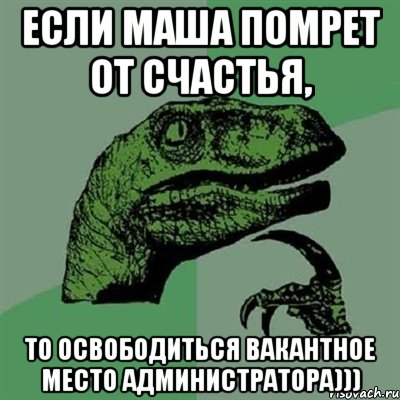 Если Маша помрет от счастья, То освободиться вакантное место Администратора))), Мем Филосораптор