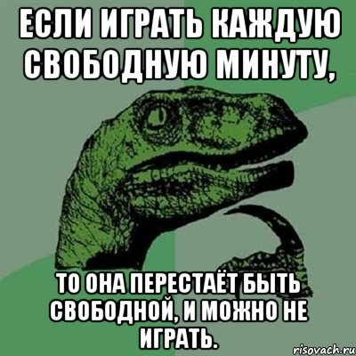 Если играть каждую свободную минуту, то она перестаёт быть свободной, и можно не играть., Мем Филосораптор