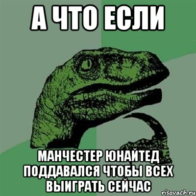 А ЧТО ЕСЛИ МАНЧЕСТЕР ЮНАЙТЕД ПОДДАВАЛСЯ ЧТОБЫ ВСЕХ ВЫИГРАТЬ СЕЙЧАС, Мем Филосораптор