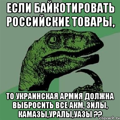 Если байкотировать Российские товары, то Украинская армия должна выбросить все АКМ, ЗИЛы, КАМАЗы,УРАЛы,УАЗы ??, Мем Филосораптор