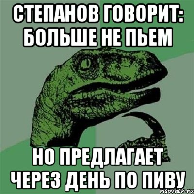 Степанов говорит: больше не пьем Но предлагает через день по пиву, Мем Филосораптор