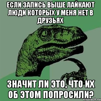 Если запись выше лайкают люди которых у меня нет в друзьях значит ли это, что их об этом попросили?, Мем Филосораптор