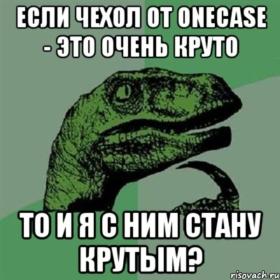 Если чехол от Onecase - это очень круто то и я с ним стану крутым?, Мем Филосораптор