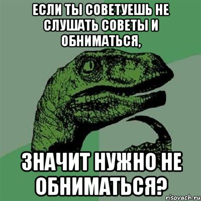 Если ты советуешь не слушать советы и обниматься, Значит нужно не обниматься?, Мем Филосораптор