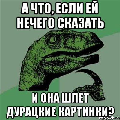 А ЧТО, ЕСЛИ ЕЙ НЕЧЕГО СКАЗАТЬ И ОНА ШЛЕТ ДУРАЦКИЕ КАРТИНКИ?, Мем Филосораптор