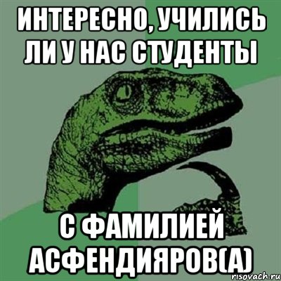 Интересно, учились ли у нас студенты с фамилией Асфендияров(а), Мем Филосораптор