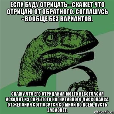 Если буду отрицать - скажет что отрицаю от обратного. Соглашусь - вообще без вариантов. Скажу что его отрицания моего несогласия исходят из скрытого когнитивного диссонанса от желания согласится со мной во всем. Пусть зависнет., Мем Филосораптор