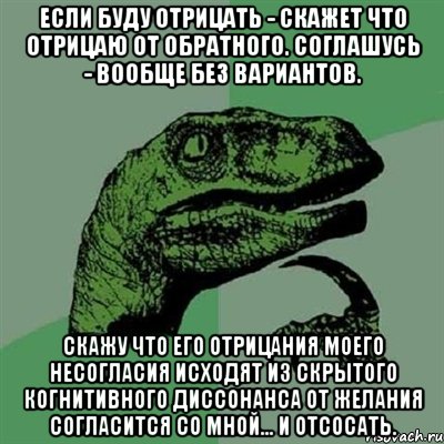 Если буду отрицать - скажет что отрицаю от обратного. Соглашусь - вообще без вариантов. Скажу что его отрицания моего несогласия исходят из скрытого когнитивного диссонанса от желания согласится со мной... и отсосать., Мем Филосораптор