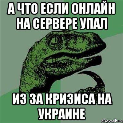 А что если онлайн на сервере упал из за кризиса на украине, Мем Филосораптор