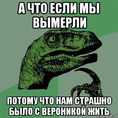 а что если мы вымерли потому что нам страшно было с вероникой жить, Мем Филосораптор